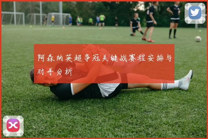 阿森纳英超争冠关键战赛程安排与对手分析