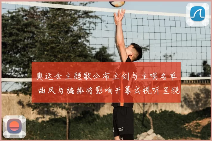 奥运会主题歌公布主创与主唱名单 曲风与编排将影响开幕式视听呈现