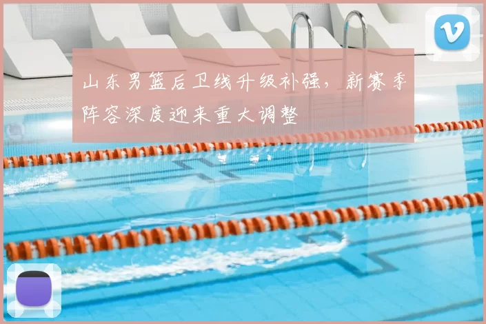 山东男篮后卫线升级补强，新赛季阵容深度迎来重大调整