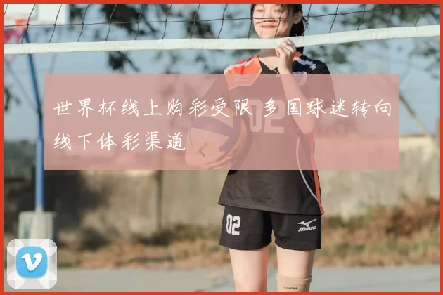 世界杯线上购彩受限 多国球迷转向线下体彩渠道