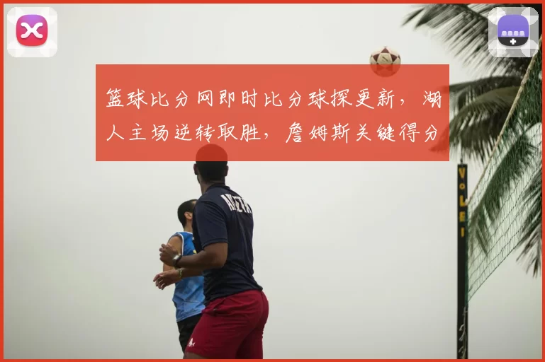 篮球比分网即时比分球探更新，湖人主场逆转取胜，詹姆斯关键得分锁定比赛