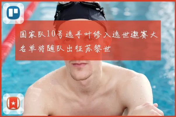 国家队10号选手叶修入选世邀赛大名单将随队出征苏黎世