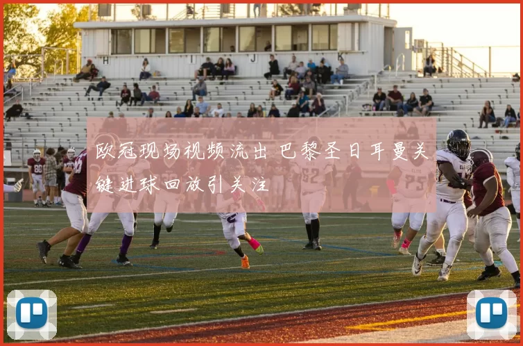 欧冠现场视频流出 巴黎圣日耳曼关键进球回放引关注