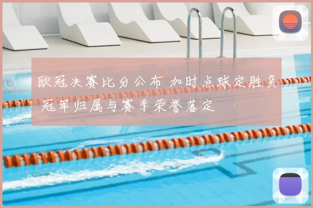 欧冠决赛比分公布 加时点球定胜负 冠军归属与赛季荣誉落定