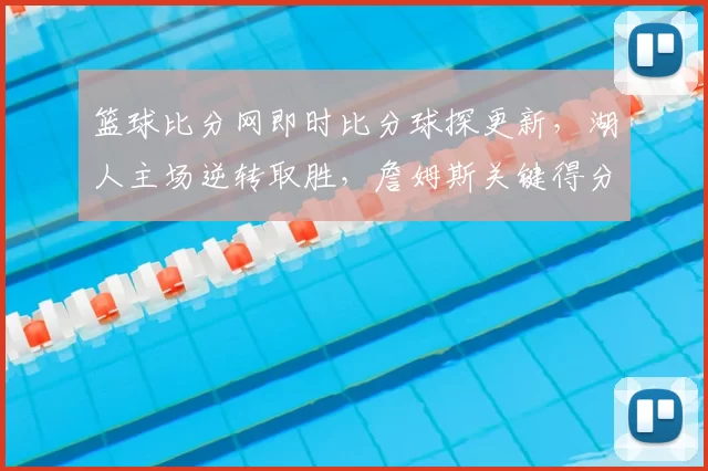 篮球比分网即时比分球探更新，湖人主场逆转取胜，詹姆斯关键得分锁定比赛