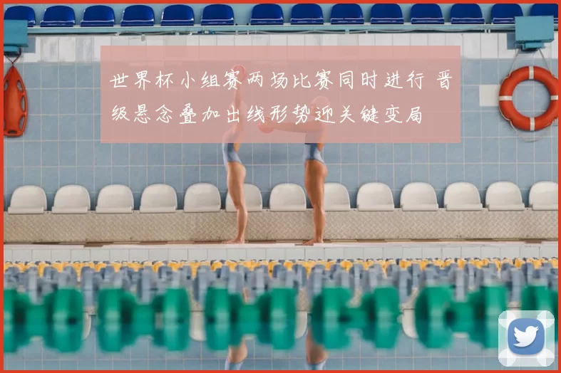 世界杯小组赛两场比赛同时进行 晋级悬念叠加出线形势迎关键变局