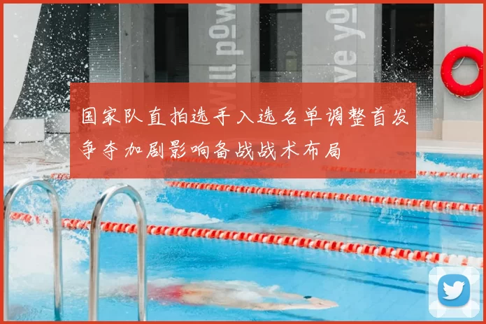国家队直拍选手入选名单调整首发争夺加剧影响备战战术布局