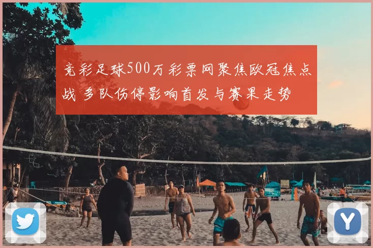竞彩足球500万彩票网聚焦欧冠焦点战 多队伤停影响首发与赛果走势