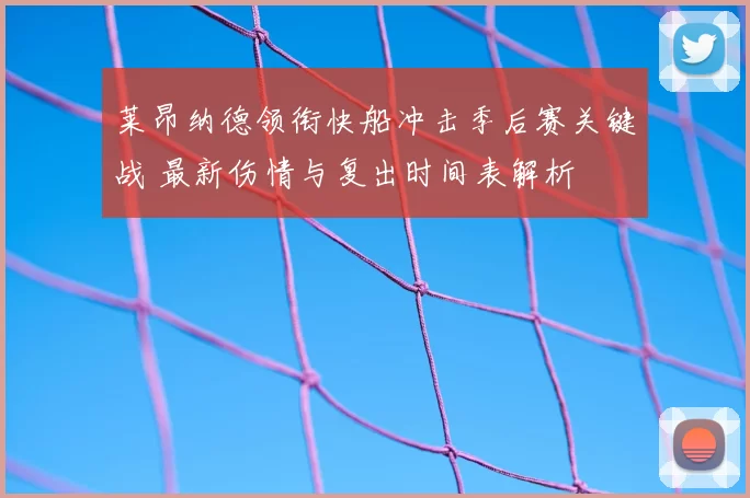 莱昂纳德领衔快船冲击季后赛关键战 最新伤情与复出时间表解析
