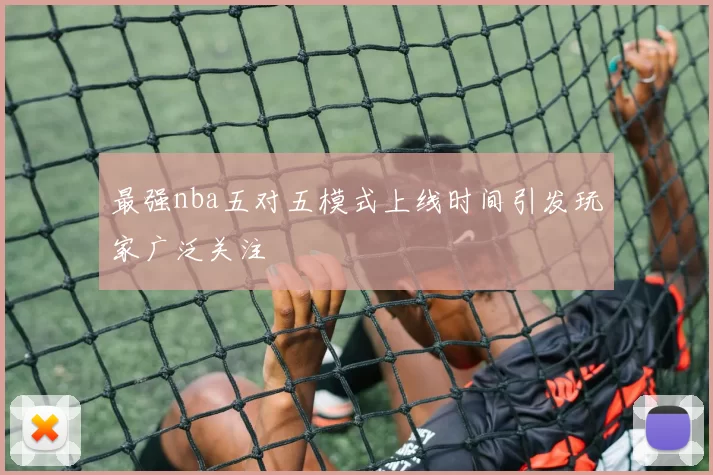 最强nba五对五模式上线时间引发玩家广泛关注