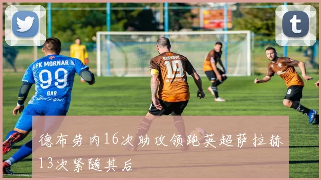 德布劳内16次助攻领跑英超萨拉赫13次紧随其后
