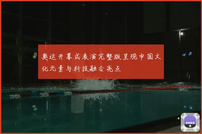 奥运开幕式表演完整版呈现中国文化元素与科技融合亮点