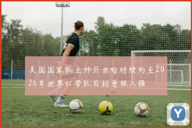 美国国家队主帅贝尔哈特续约至2026年世界杯带队目标晋级八强