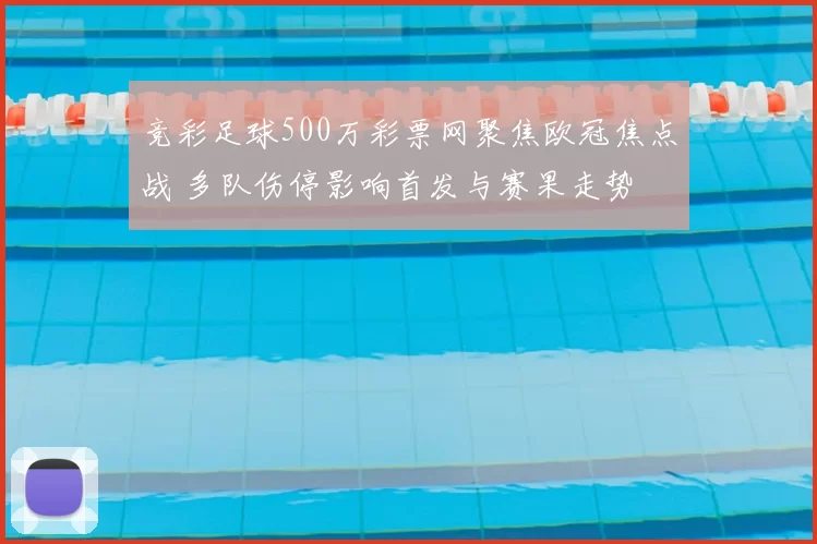 竞彩足球500万彩票网聚焦欧冠焦点战 多队伤停影响首发与赛果走势