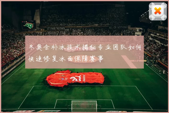 冬奥会补冰技术揭秘专业团队如何快速修复冰面保障赛事