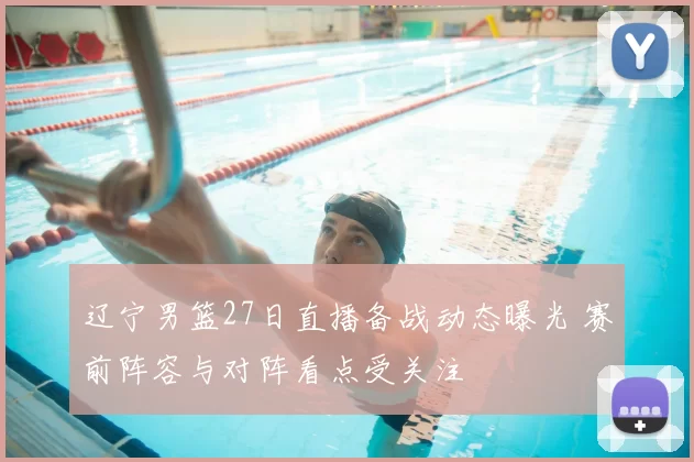 辽宁男篮27日直播备战动态曝光 赛前阵容与对阵看点受关注