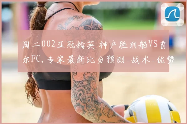 周二002亚冠精英 神户胜利船VS首尔FC,专家最新比分预测_战术_优势_1
