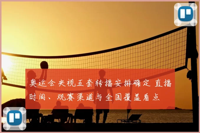 奥运会央视五套转播安排确定 直播时间、观赛渠道与全国覆盖看点