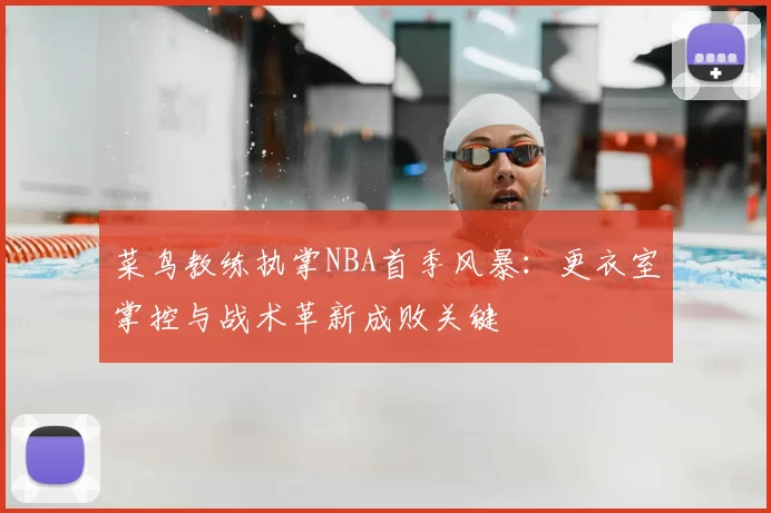 菜鸟教练执掌NBA首季风暴：更衣室掌控与战术革新成败关键