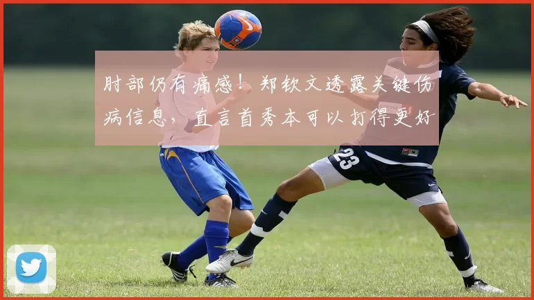 肘部仍有痛感！郑钦文透露关键伤病信息，直言首秀本可以打得更好