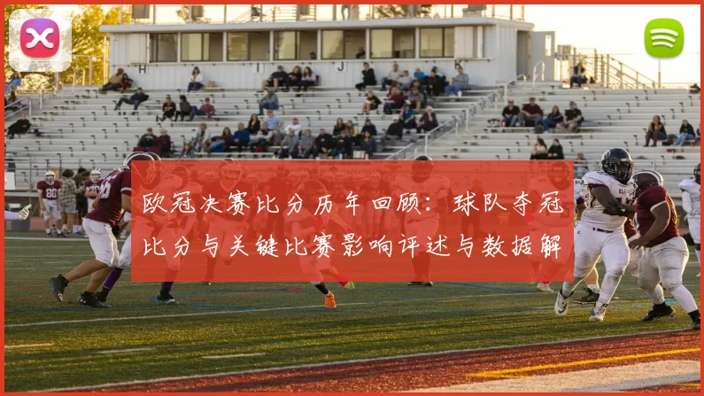 欧冠决赛比分历年回顾：球队夺冠比分与关键比赛影响评述与数据解读