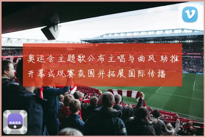 奥运会主题歌公布主唱与曲风 助推开幕式观赛氛围并拓展国际传播