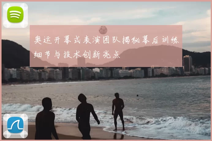 奥运开幕式表演团队揭秘幕后训练细节与技术创新亮点