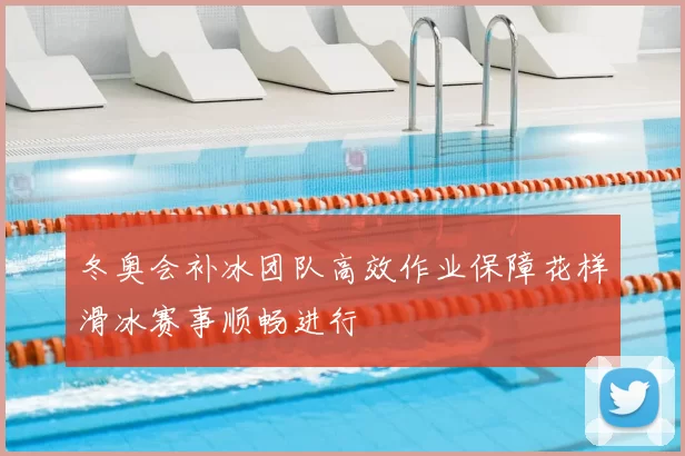 冬奥会补冰团队高效作业保障花样滑冰赛事顺畅进行