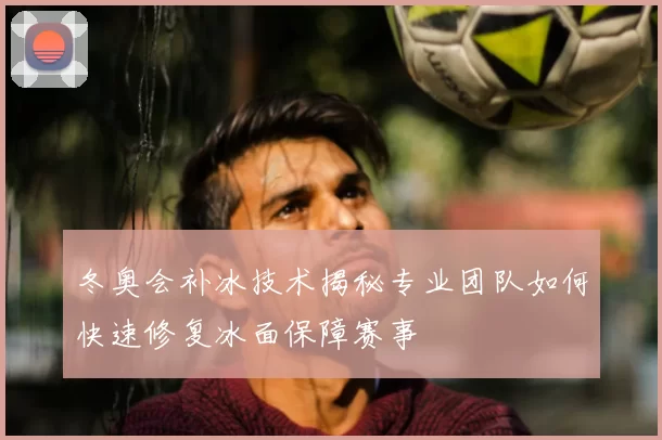 冬奥会补冰技术揭秘专业团队如何快速修复冰面保障赛事