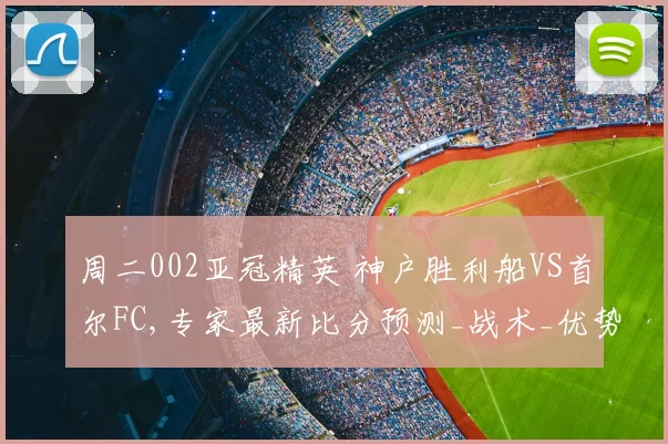 周二002亚冠精英 神户胜利船VS首尔FC,专家最新比分预测_战术_优势_1