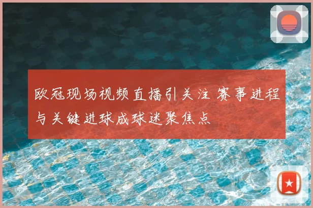 欧冠现场视频直播引关注 赛事进程与关键进球成球迷聚焦点