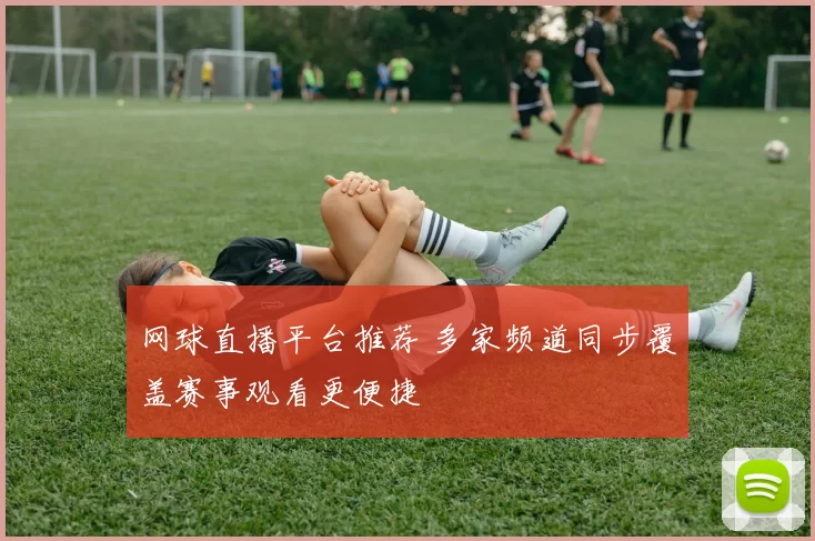 网球直播平台推荐 多家频道同步覆盖赛事观看更便捷