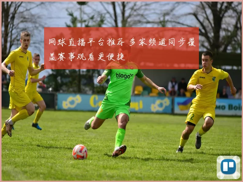 网球直播平台推荐 多家频道同步覆盖赛事观看更便捷