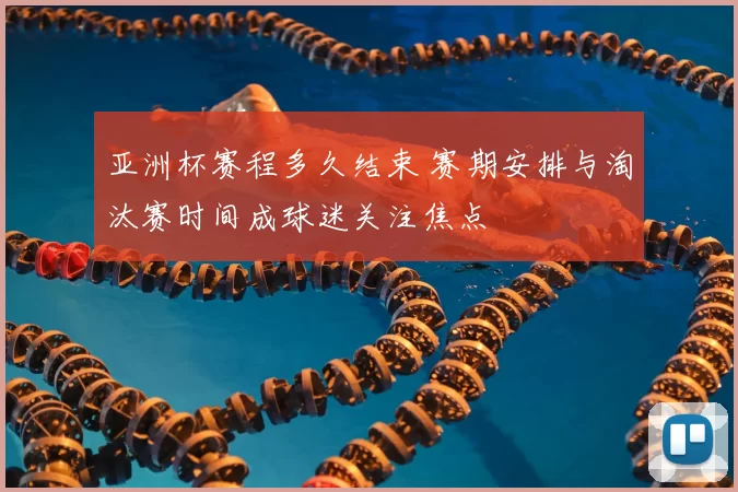 亚洲杯赛程多久结束 赛期安排与淘汰赛时间成球迷关注焦点