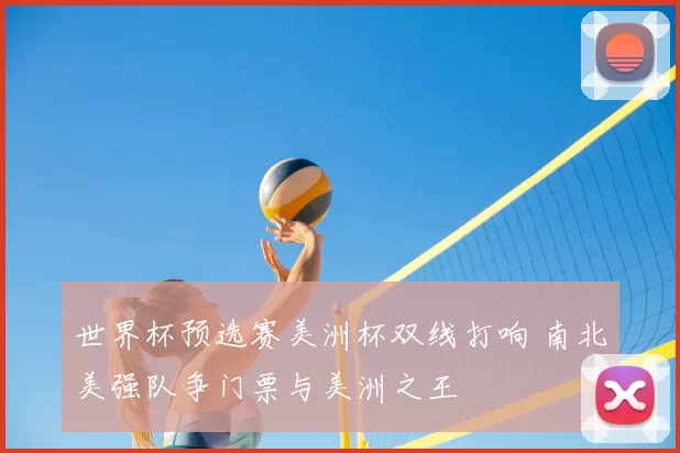 世界杯预选赛美洲杯双线打响 南北美强队争门票与美洲之王