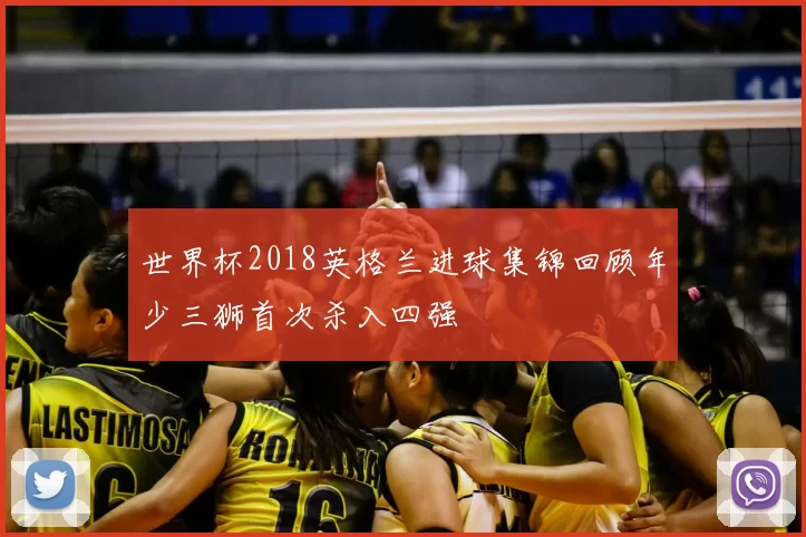 世界杯2018英格兰进球集锦回顾年少三狮首次杀入四强