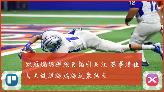 欧冠现场视频直播引关注 赛事进程与关键进球成球迷聚焦点