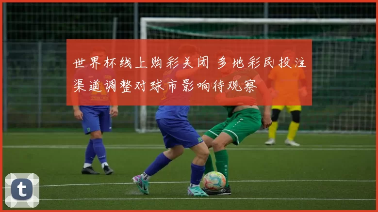 世界杯线上购彩关闭 多地彩民投注渠道调整对球市影响待观察