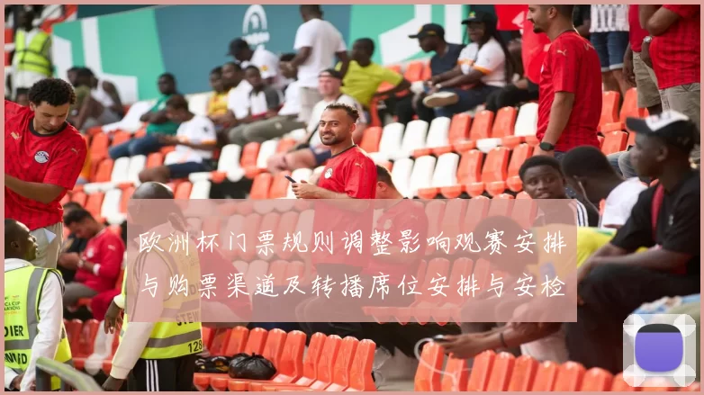 欧洲杯门票规则调整影响观赛安排与购票渠道及转播席位安排与安检细则