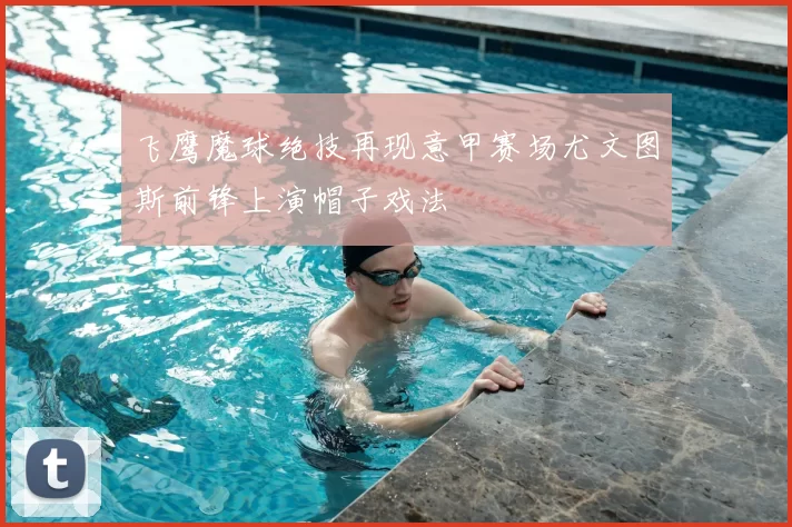 飞鹰魔球绝技再现意甲赛场尤文图斯前锋上演帽子戏法