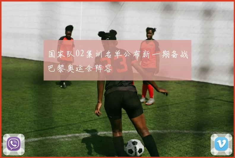 国家队02集训名单公布新一期备战巴黎奥运会阵容