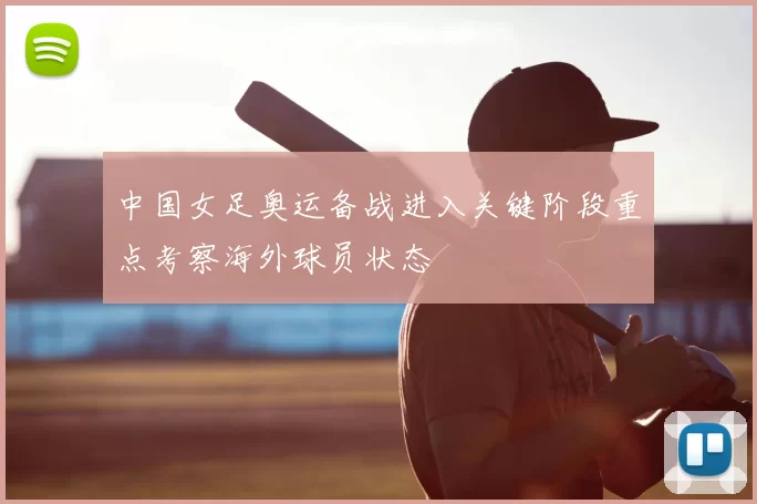 中国女足奥运备战进入关键阶段重点考察海外球员状态