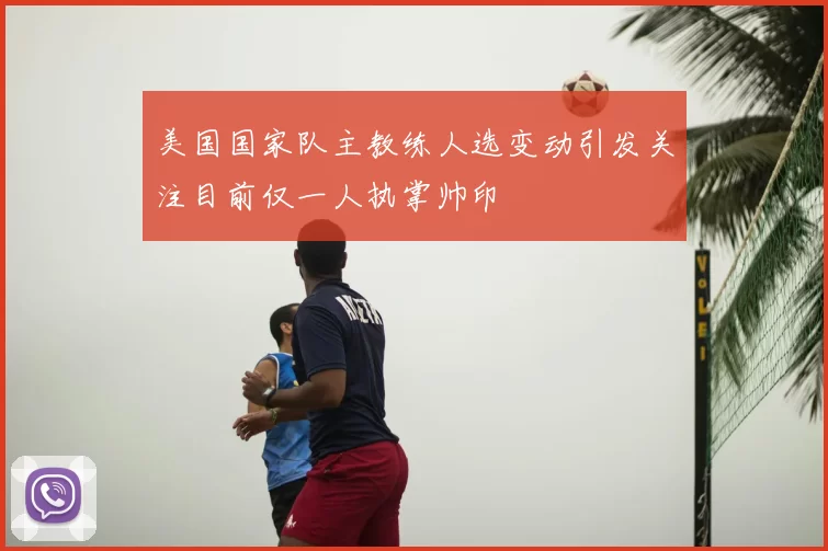 美国国家队主教练人选变动引发关注目前仅一人执掌帅印