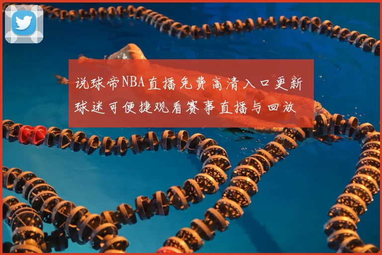 说球帝NBA直播免费高清入口更新 球迷可便捷观看赛事直播与回放