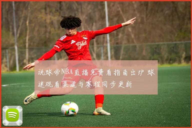 说球帝NBA直播免费看指南出炉 球迷观看渠道与赛程同步更新