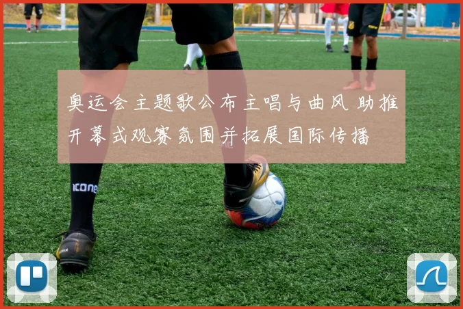 奥运会主题歌公布主唱与曲风 助推开幕式观赛氛围并拓展国际传播