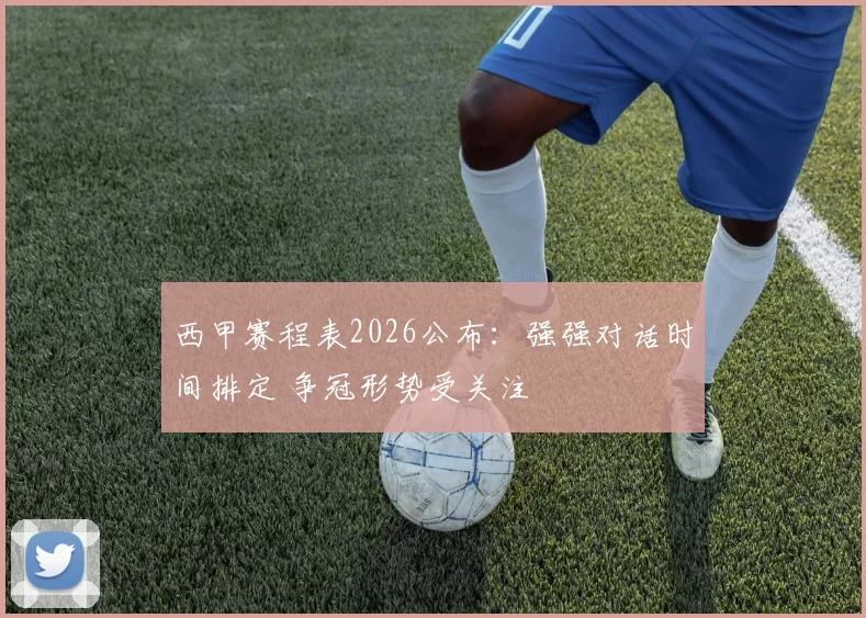 西甲赛程表2026公布：强强对话时间排定 争冠形势受关注