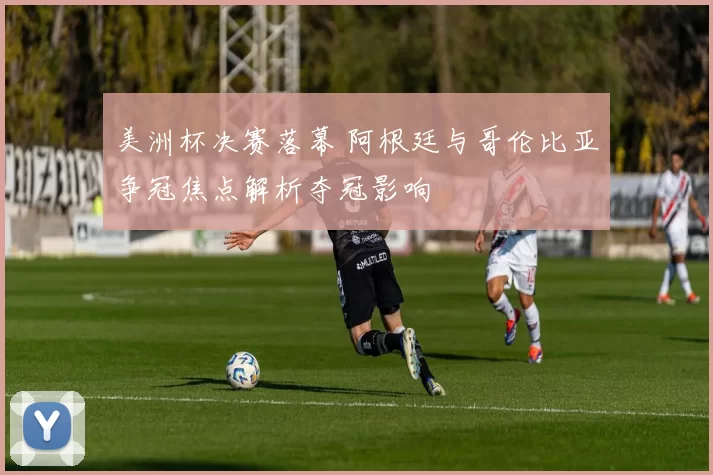 美洲杯决赛落幕 阿根廷与哥伦比亚争冠焦点解析夺冠影响