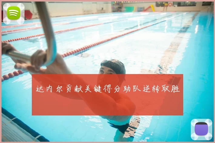 达内尔贡献关键得分助队逆转取胜