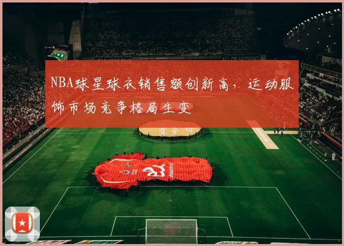 NBA球星球衣销售额创新高，运动服饰市场竞争格局生变